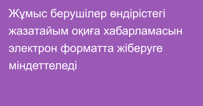 Жұмыс берушілер өндірістегі жазатайым оқиға хабарламасын электрон форматта жіберуге міндеттеледі