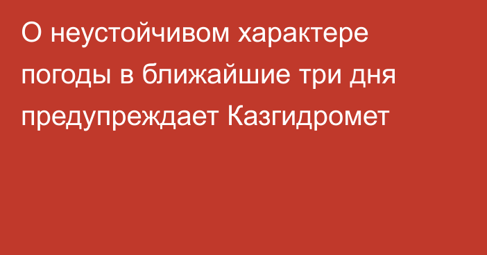 О неустойчивом характере погоды в ближайшие три дня предупреждает Казгидромет