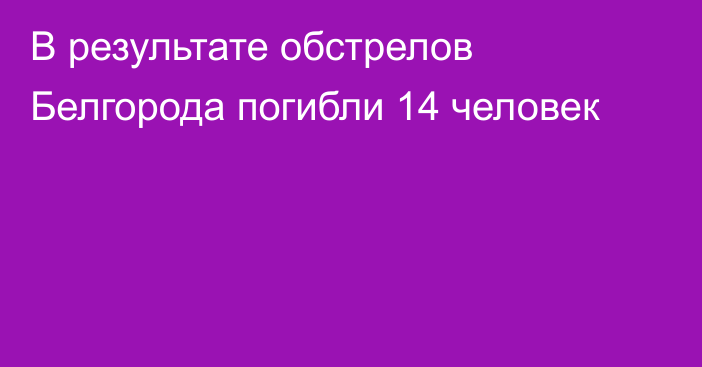 В результате обстрелов Белгорода погибли 14 человек