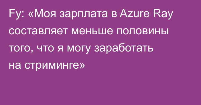 Fy: «Моя зарплата в Azure Ray составляет меньше половины того, что я могу заработать на стриминге»