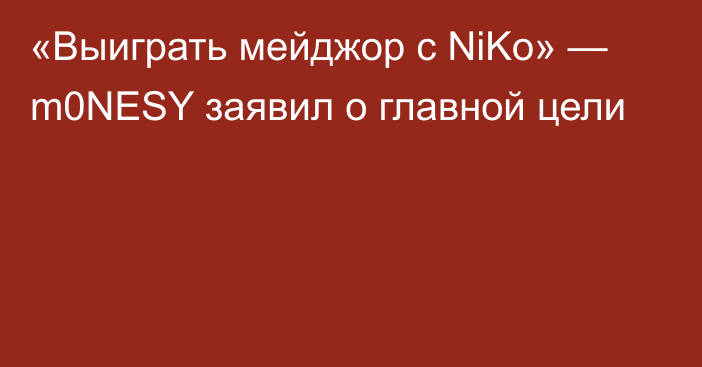 «Выиграть мейджор с NiKo» — m0NESY заявил о главной цели