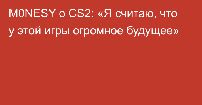 M0NESY о CS2: «Я считаю, что у этой игры огромное будущее»