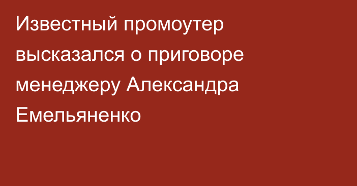 Известный промоутер высказался о приговоре менеджеру Александра Емельяненко