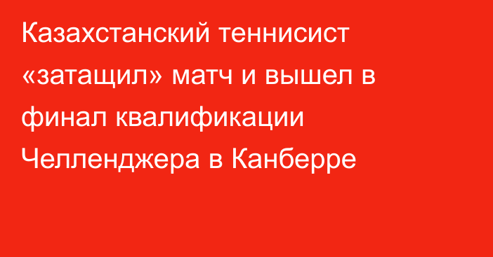 Казахстанский теннисист «затащил» матч и вышел в финал квалификации Челленджера в Канберре