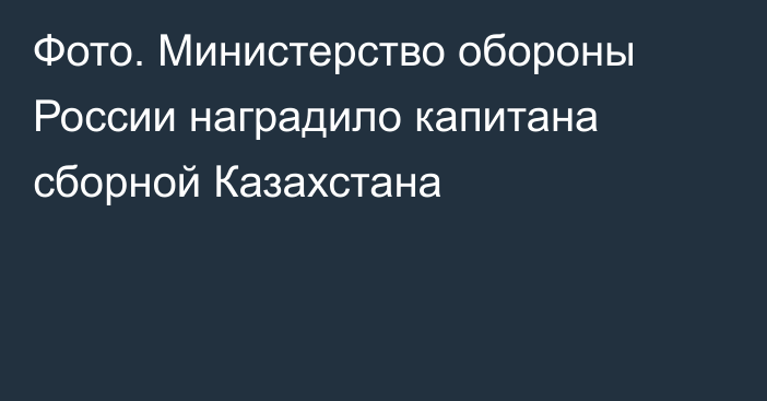 Фото. Министерство обороны России наградило капитана сборной Казахстана