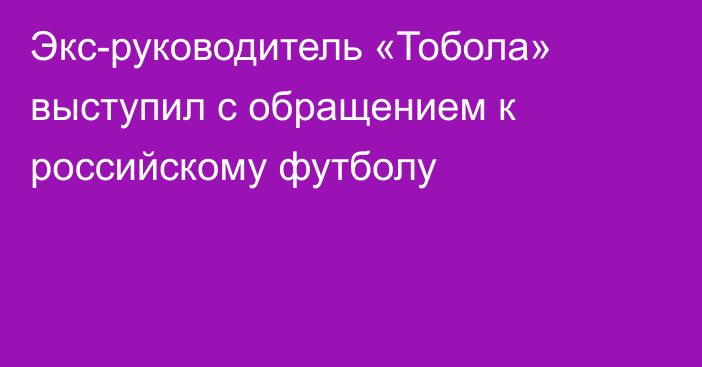 Экс-руководитель «Тобола» выступил с обращением к российскому футболу