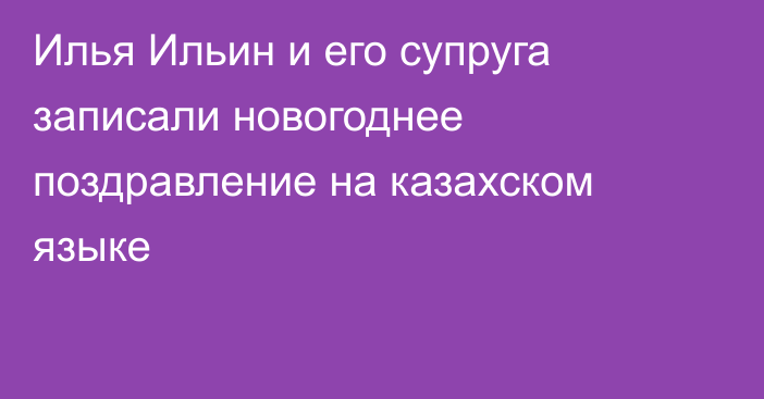 Илья Ильин и его супруга записали новогоднее поздравление на казахском языке