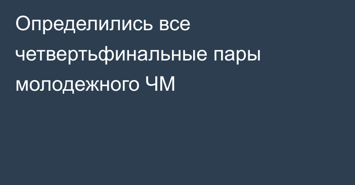 Определились все четвертьфинальные пары молодежного ЧМ