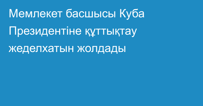 Мемлекет басшысы Куба Президентіне құттықтау жеделхатын жолдады