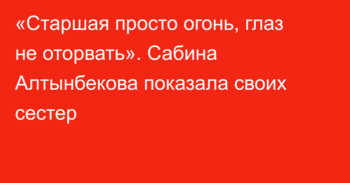 «Старшая просто огонь, глаз не оторвать». Сабина Алтынбекова показала своих сестер