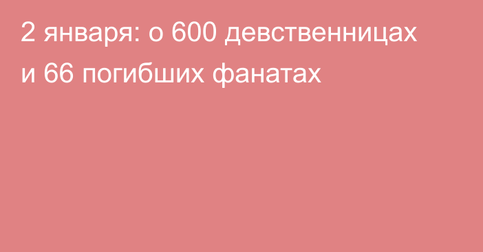 2 января: о 600 девственницах и 66 погибших фанатах