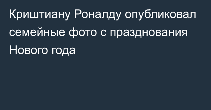 Криштиану Роналду опубликовал семейные фото с празднования Нового года