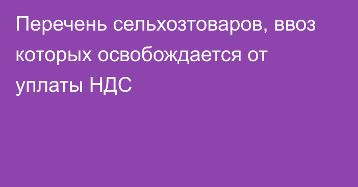 Перечень сельхозтоваров, ввоз которых освобождается от уплаты НДС