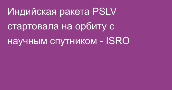 Индийская ракета PSLV стартовала на орбиту с научным спутником - ISRO