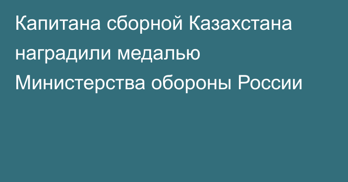 Капитана сборной Казахстана наградили медалью Министерства обороны России