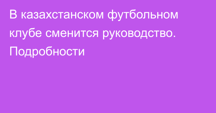 В казахстанском футбольном клубе сменится руководство. Подробности