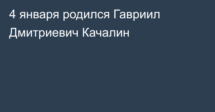 4 января родился Гавриил Дмитриевич Качалин