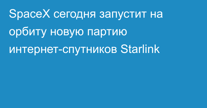 SpaceX сегодня запустит на орбиту новую партию интернет-спутников Starlink