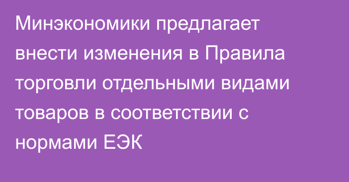 Минэкономики предлагает внести изменения в Правила торговли отдельными видами товаров в соответствии с нормами ЕЭК