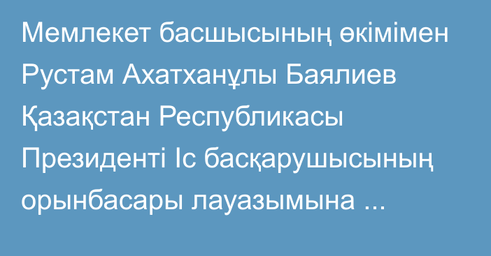 Мемлекет басшысының өкімімен Рустам Ахатханұлы Баялиев Қазақстан Республикасы Президенті Іс басқарушысының орынбасары лауазымына тағайындалды