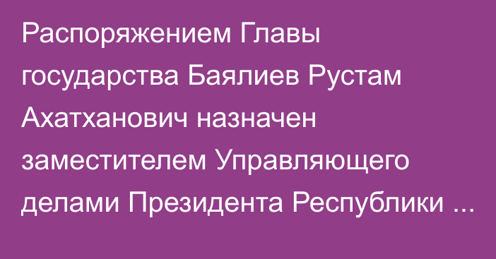 Распоряжением Главы государства Баялиев Рустам Ахатханович назначен заместителем Управляющего делами Президента Республики Казахстан