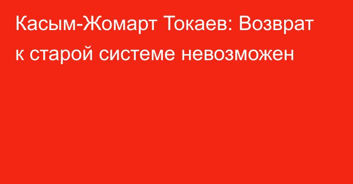 Касым-Жомарт Токаев: Возврат к старой системе невозможен