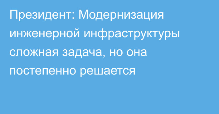 Президент: Модернизация инженерной инфраструктуры сложная задача, но она постепенно решается