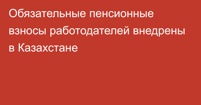 Обязательные пенсионные взносы работодателей внедрены в Казахстане