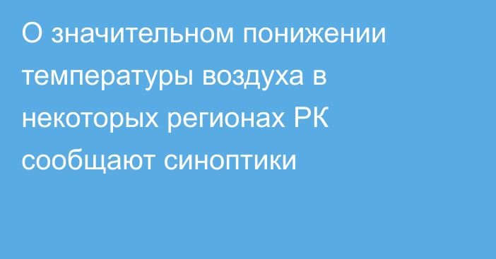 О значительном понижении температуры воздуха в некоторых регионах РК сообщают синоптики