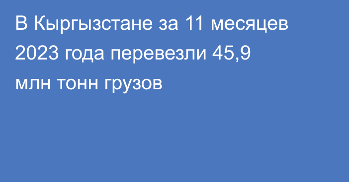 В Кыргызстане за 11 месяцев 2023 года перевезли 45,9 млн тонн грузов