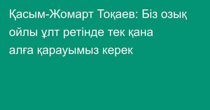 Қасым-Жомарт Тоқаев: Біз озық ойлы ұлт ретінде тек қана алға қарауымыз керек