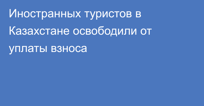 Иностранных туристов в Казахстане освободили от уплаты взноса