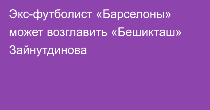 Экс-футболист «Барселоны» может возглавить «Бешикташ» Зайнутдинова