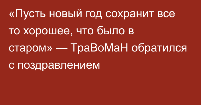 «Пусть новый год сохранит все то хорошее, что было в старом» — TpaBoMaH обратился с поздравлением