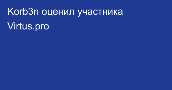 Korb3n оценил участника Virtus.pro