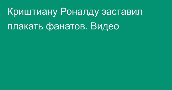 Криштиану Роналду заставил плакать фанатов. Видео