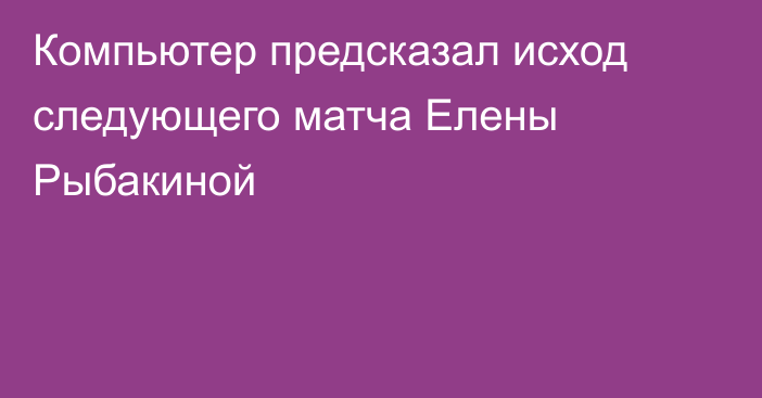 Компьютер предсказал исход следующего матча Елены Рыбакиной