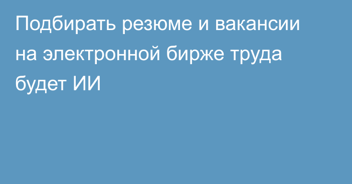 Подбирать резюме и вакансии на электронной бирже труда будет ИИ