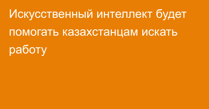 Искусственный интеллект будет помогать казахстанцам искать работу