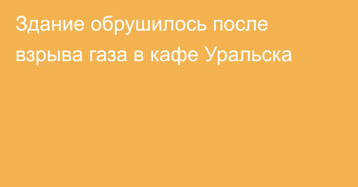 Здание обрушилось после взрыва газа в кафе Уральска