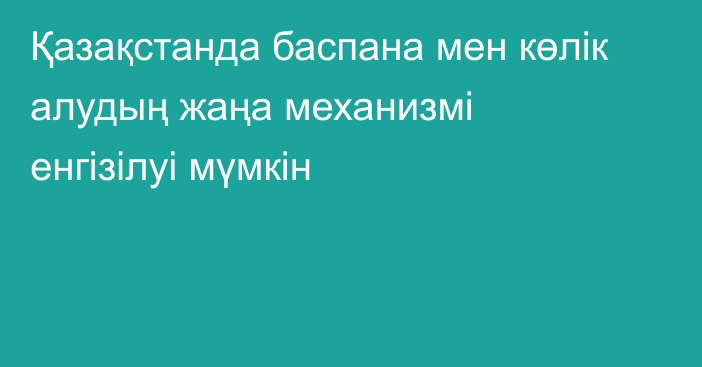 Қазақстанда баспана мен көлік алудың жаңа механизмі енгізілуі мүмкін