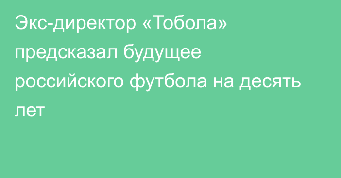 Экс-директор «Тобола» предсказал будущее российского футбола на десять лет