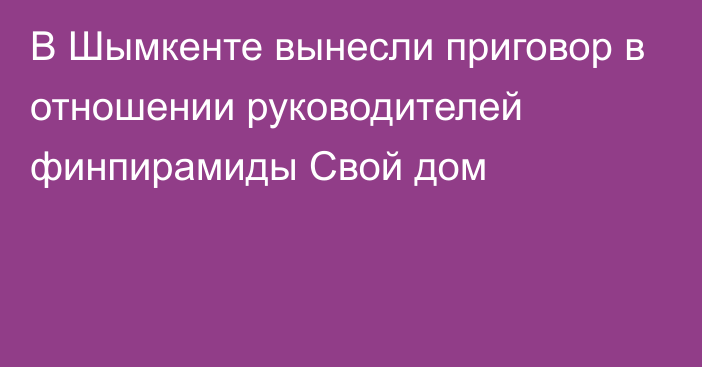 В Шымкенте вынесли приговор в отношении руководителей финпирамиды Свой дом