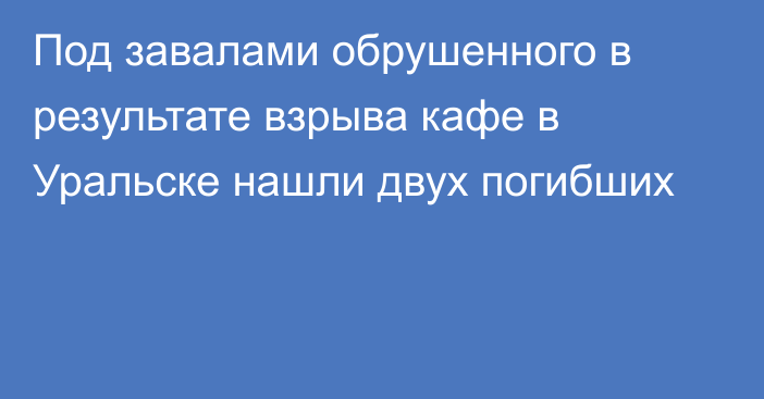 Под завалами обрушенного в результате взрыва кафе в Уральске нашли двух погибших