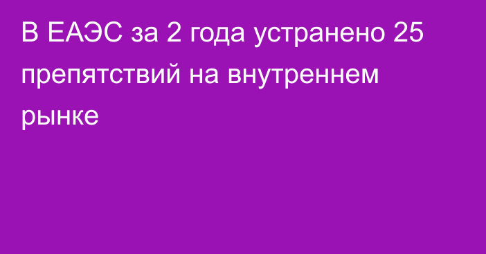 В ЕАЭС за 2 года устранено 25 препятствий на внутреннем рынке