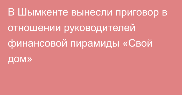 В Шымкенте вынесли приговор в отношении руководителей финансовой пирамиды «Свой дом»