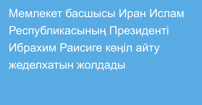 Мемлекет басшысы Иран Ислам Республикасының Президенті Ибрахим Раисиге көңіл айту жеделхатын жолдады