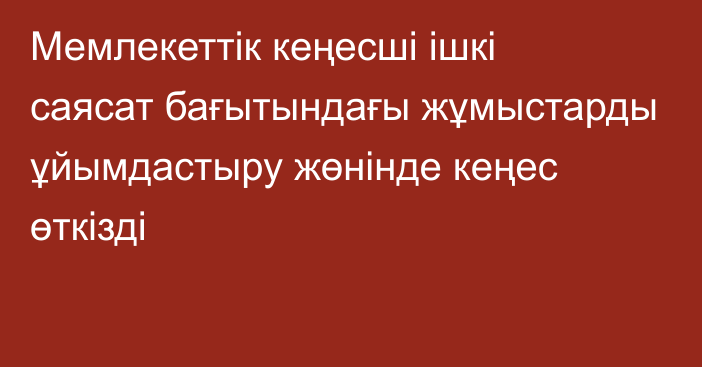 Мемлекеттік кеңесші ішкі саясат бағытындағы жұмыстарды ұйымдастыру жөнінде кеңес өткізді