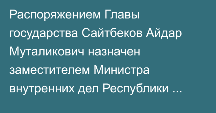 Распоряжением Главы государства Сайтбеков Айдар Муталикович назначен заместителем Министра внутренних дел Республики Казахстан