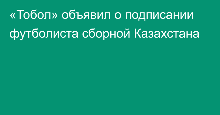 «Тобол» объявил о подписании футболиста сборной Казахстана